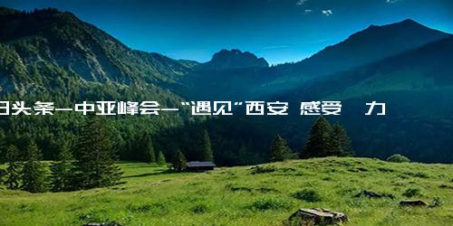 今日头条-中亚峰会-“遇见”西安 感受魅力 -“洋记者”带你打卡峰会新闻中心